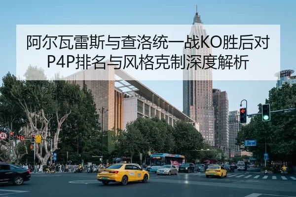 阿尔瓦雷斯与查洛统一战KO胜后对P4P排名与风格克制深度解析