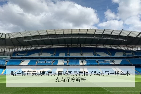 哈兰德在曼城新赛季首场热身赛帽子戏法与中锋战术支点深度解析